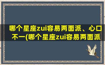 哪个星座zui容易两面派、心口不一(哪个星座zui容易两面派 心口不一？)